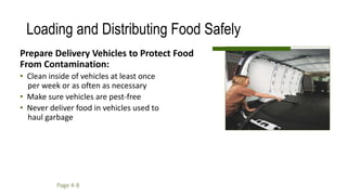 Loading and Distributing Food Safely
Prepare Delivery Vehicles to Protect Food
From Contamination:
• Clean inside of vehicles at least once
per week or as often as necessary
• Make sure vehicles are pest-free
• Never deliver food in vehicles used to
haul garbage
Page 4-8
 