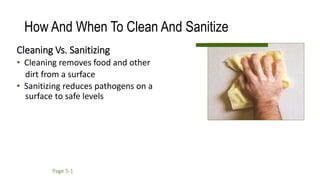How And When To Clean And Sanitize
Cleaning Vs. Sanitizing
• Cleaning removes food and other
dirt from a surface
• Sanitizing reduces pathogens on a
surface to safe levels
Page 5-1
 