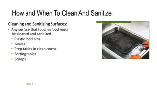 How and When To Clean And Sanitize
Cleaning and Sanitizing Surfaces:
• Any surface that touches food must
be cleaned and sanitized.
• Plastic food bins
• Scales
• Prep tables in clean rooms
• Sorting tables
• Scoops
Page 5-1
 