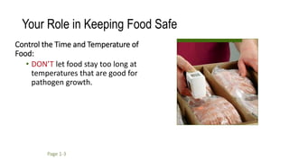 Your Role in Keeping Food Safe
Control the Time and Temperature of
Food:
• DON’T let food stay too long at
temperatures that are good for
pathogen growth.
Page 1-3
 