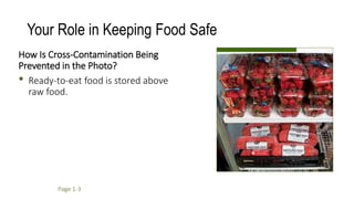 Your Role in Keeping Food Safe
How Is Cross-Contamination Being
Prevented in the Photo?
• Ready-to-eat food is stored above
raw food.
Page 1-3
 