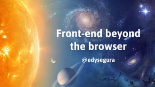 Front-end beyond
the browser
@edysegura
 
