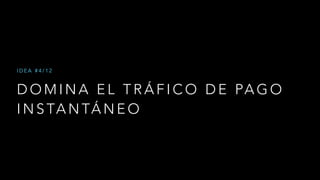 D O M I N A E L T R Á F I C O D E PA G O
I N S TA N TÁ N E O
I D E A # 4 / 1 2
 