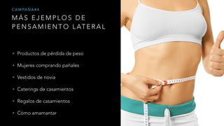 M Á S E J E M P L O S D E
P E N S A M I E N T O L AT E R A L
C A M PA Ñ A # 4
• Productos de pérdida de peso
• Mujeres comprando pañales
• Vestidos de novia
• Caterings de casamientos
• Regalos de casamientos
• Cómo amamantar
 