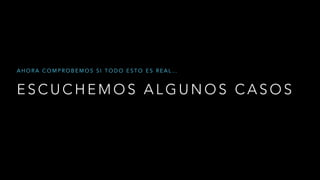 E S C U C H E M O S A L G U N O S C A S O S
A H O R A C O M P R O B E M O S S I T O D O E S T O E S R E A L …
 