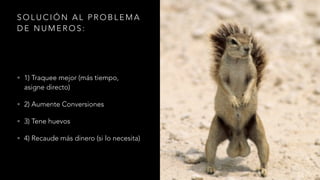 S O L U C I Ó N A L P R O B L E M A
D E N U M E R O S :
• 1) Traquee mejor (más tiempo,
asigne directo)
• 2) Aumente Conversiones
• 3) Tene huevos
• 4) Recaude más dinero (si lo necesita)
 