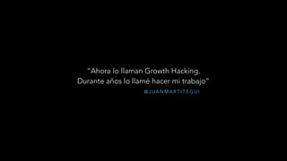 @ J U A N M A R T I T E G U I
“Ahora lo llaman Growth Hacking.
Durante años lo llamé hacer mi trabajo”
 