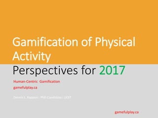 Gamification of Physical
Activity
Perspectives for 2017
Human-Centric Gamification
gamefulplay.ca
Dennis L. Kappen:: PhD Candidate:: UOIT
gamefulplay.ca
 