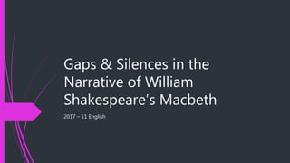 Gaps & Silences in the
Narrative of William
Shakespeare’s Macbeth
2017 – 11 English
 