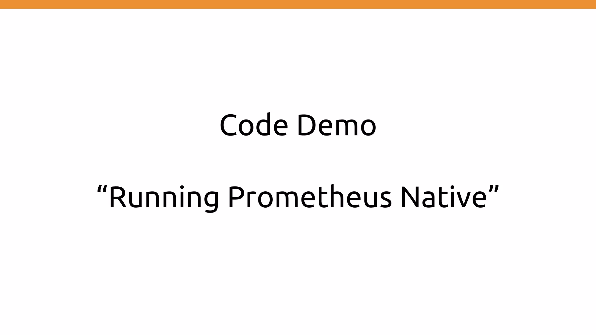 Code Demo
“Running Prometheus Native”
 
