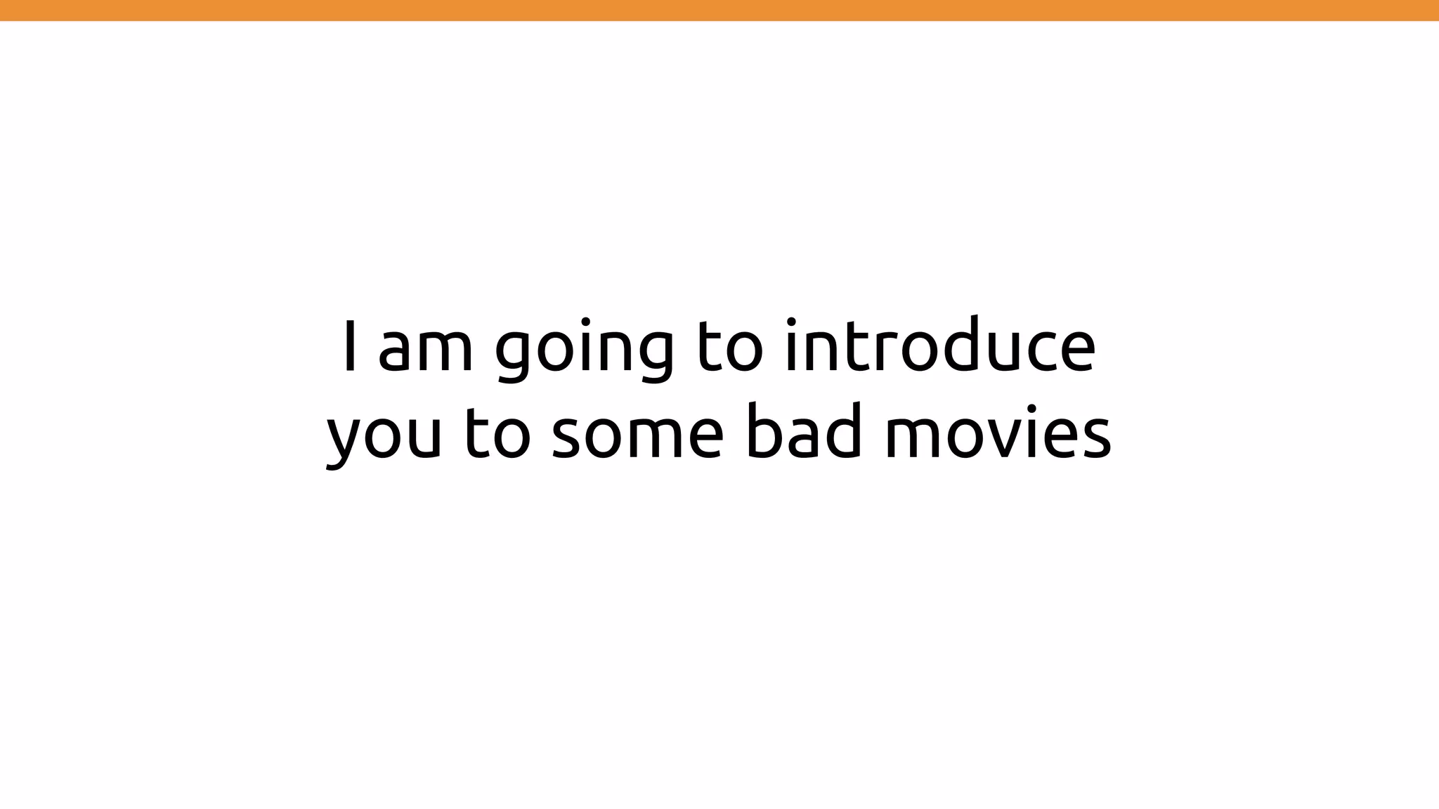 I am going to introduce
you to some bad movies
 