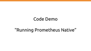 Code Demo
“Running Prometheus Native”
 