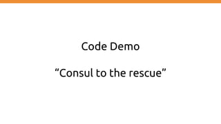 Code Demo
“Consul to the rescue”
 