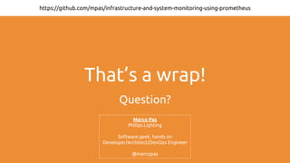 That’s a wrap!
Question?
https://github.com/mpas/infrastructure-and-system-monitoring-using-prometheus
Marco Pas
Philips Lighting
Software geek, hands on
Developer/Architect/DevOps Engineer
@marcopas
 