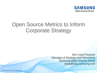 Samsung Open Source Group 1
Open Source Metrics to Inform
Corporate Strategy
Ben Lloyd Pearson
Manager of Strategy and Ope...