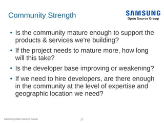 Samsung Open Source Group 27
Community Strength
● Is the community mature enough to support the
products & services we're ...