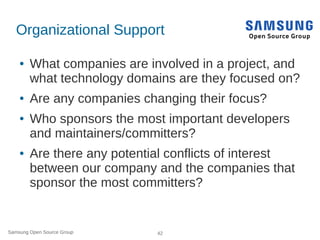 Samsung Open Source Group 42
Organizational Support
● What companies are involved in a project, and
what technology domain...