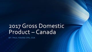 2017 Gross Domestic
Product – Canada
BY: PAUL YOUNG CPA, CGA
 
