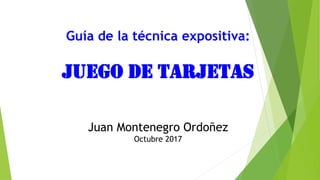 Guía de la técnica expositiva:
JUEGO DE TARJETAS
Juan Montenegro Ordoñez
Octubre 2017
 