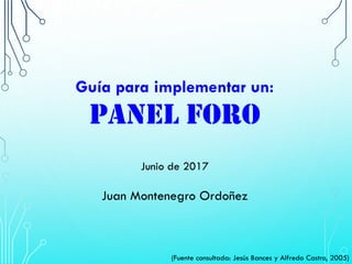 Guía para implementar un:
PANEL FORO
Junio de 2017
Juan Montenegro Ordoñez
(Fuente consultada: Jesús Bances y Alfredo Castro, 2005)
 