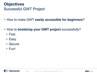 • How to make GWT easily accessible for beginners?
• How to bootstrap your GWT project successfully?
• Fast
• Easy
• Secure
• Fun!
Objectives
GWTCon 2017 - Best Practices for Beginners | 2017Seite 6
Successful GWT Project
 