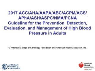 2017 ACC/AHA/AAPA/ABC/ACPM/AGS/
APhA/ASH/ASPC/NMA/PCNA
Guideline for the Prevention, Detection,
Evaluation, and Management of High Blood
Pressure in Adults
© American College of Cardiology Foundation and American Heart Association, Inc.
 