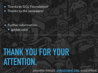 THANK YOU FOR YOUR
ATTENTION.
JOHANNA PIRKER, JPIRKER@MIT.EDU, @JOEYPRINK
 
Further information:
jpirker.com
Thanks to GGJ Foundation!
Thanks to the reviewers!
 