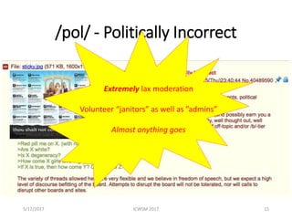 /pol/ - Politically Incorrect
5/17/2017 ICWSM 2017 15
Extremely lax moderation
Volunteer “janitors” as well as ”admins”
Al...