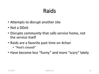 Raids
• Attempts to disrupt another site
• Not a DDoS
• Disrupts community that calls service home, not
the service itself...