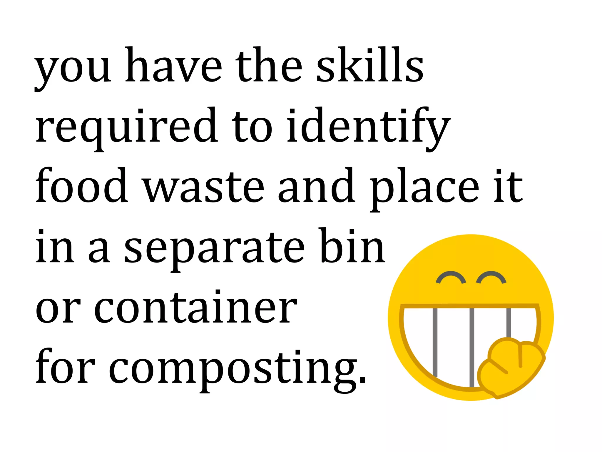 you have the skills
required to identify
food waste and place it
in a separate bin
or container
for composting.
 