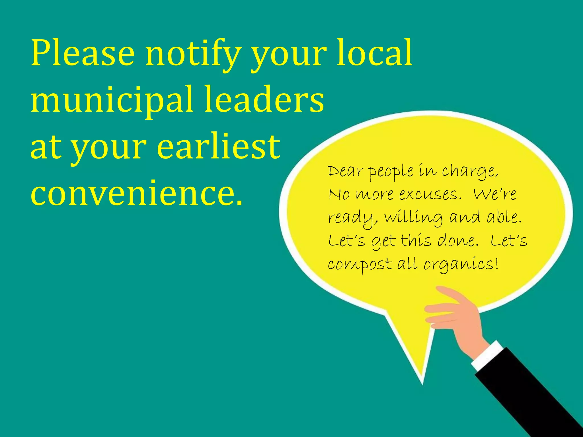 Please notify your local
municipal leaders
at your earliest
convenience.
Dear people in charge,
No more excuses. We’re
ready, willing and able.
Let’s get this done. Let’s
compost all organics!
 