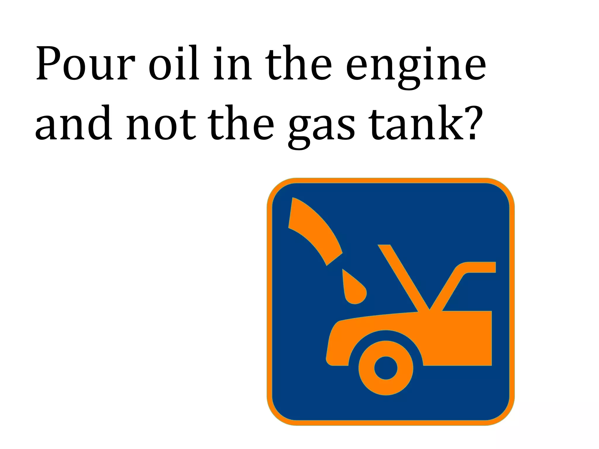 Pour oil in the engine
and not the gas tank?
 