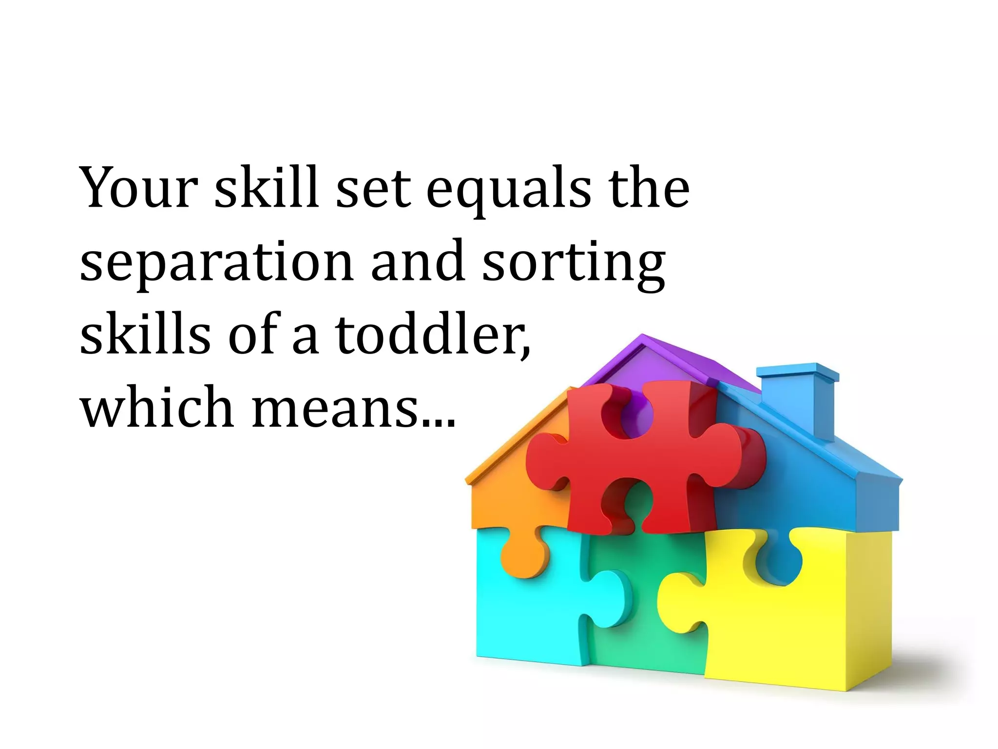 Your skill set equals the
separation and sorting
skills of a toddler,
which means...
 