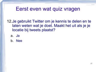Eerst even wat quiz vragen
12.Je gebruikt Twitter om je kennis te delen en te
laten weten wat je doet. Maakt het uit als je je
locatie bij tweets plaatst?
a. Ja
b. Nee
17
 