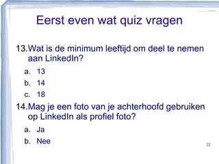 Eerst even wat quiz vragen
13.Wat is de minimum leeftijd om deel te nemen
aan LinkedIn?
a. 13
b. 14
c. 18
14.Mag je een foto van je achterhoofd gebruiken
op LinkedIn als profiel foto?
a. Ja
b. Nee 22
 