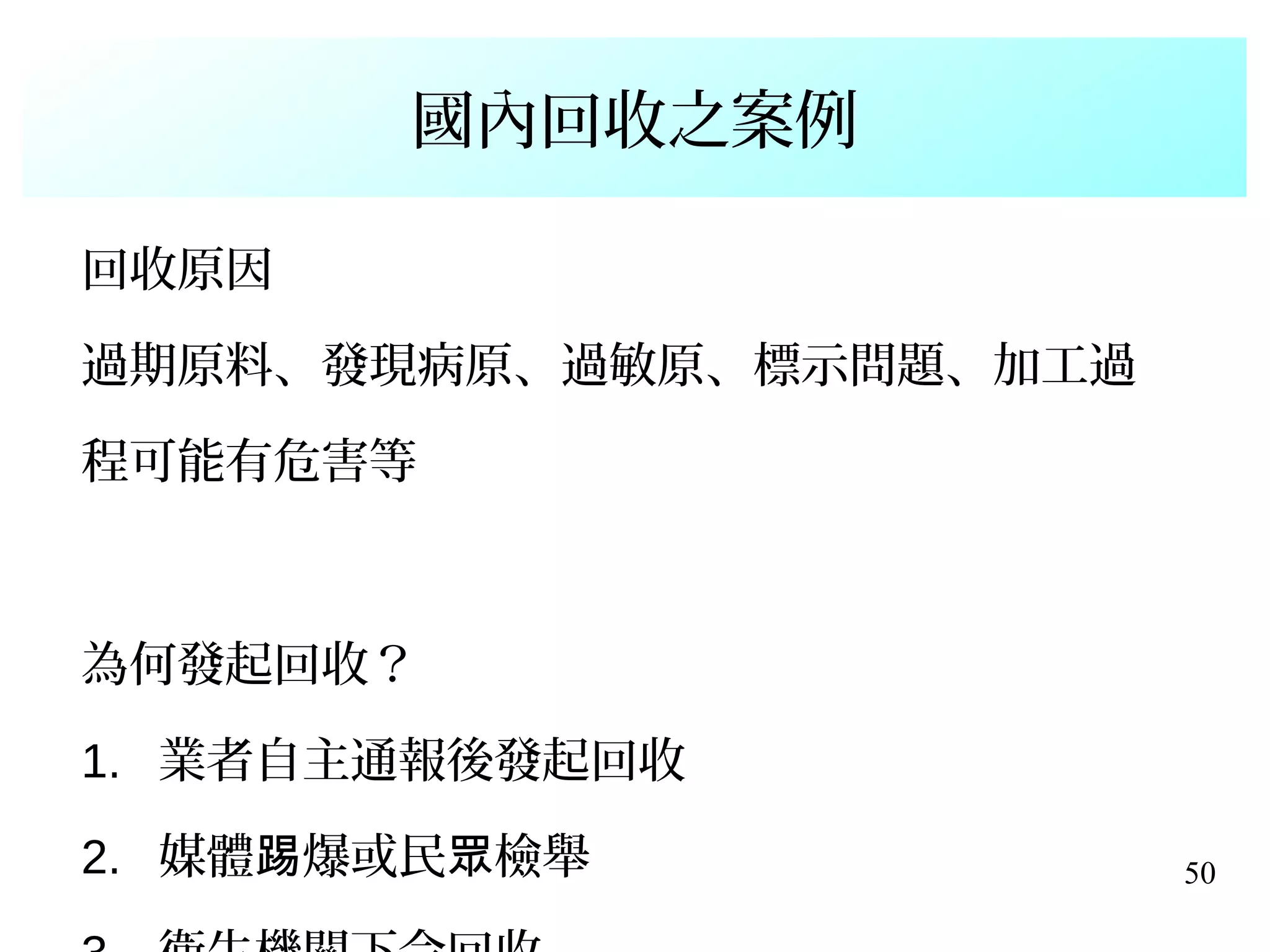 50
國內回收之案例
回收原因
過期原料、發現病原、過敏原、標示問題、加工過
程可能有危害等
為何發起回收？
1. 業者自主通報後發起回收
2. 媒體 爆或民 檢舉踢 眾
 