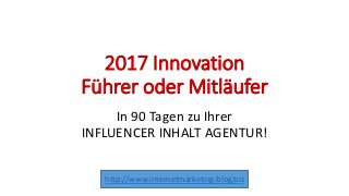 2017 Innovation
Führer oder Mitläufer
In 90 Tagen zu Ihrer
INFLUENCER INHALT AGENTUR!
http://www.internetmarketing-blog.biz
 
