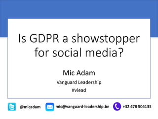 Is GDPR a showstopper
for social media?
Mic Adam
Vanguard Leadership
#vlead
@micadam mic@vanguard-leadership.be +32 478 504135
 