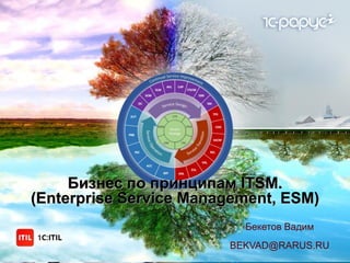 Бекетов Вадим
BEKVAD@RARUS.RU
Бизнес по принципам ITSM.
(Enterprise Service Management, ESM)
 