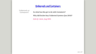 Unikernels	or
Containers? So	what	has	this	got	to	do	with	Containers?
Why	did	Docker	buy	Unikernel	Systems	(Jan	2016)?
Info.Q	/	Amir,	Aug	2016
Unikernels	and	Containers
 