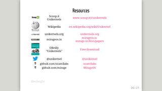 Resources
Scoop.it
Unikernels
www.scoop.it/t/unikernels
Wikipedia en.wikipedia.org/wiki/Unikernel
unikernels.org unikernels.org
mirageos.io
mirageos.io	
mirage.io/docs/papers
OReilly
"Unikernels"
Free	download
@unikernel @unikernel
github.com/ocamllabs ocamllabs
github.com/mirage MirageOS
@mjbright
 