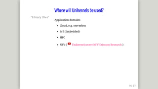 "Library	OSes"
Application	domains
Cloud,	e.g.	serverless
IoT	(Embedded)
HPC
NFV	(	 	Unikernels	meet	NFV	Ericsson	Research	)
Where	will	Unikernels	be	used?
 