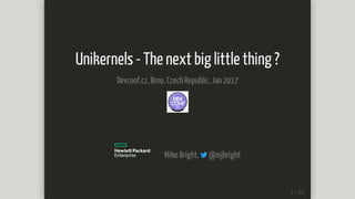 Unikernels	-	The	next	big	little	thing	?
Devconf.cz,	Brno,	Czech	Republic,	Jan	2017
										Mike	Bright,	 	@mjbright
 