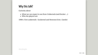 Why	this	talk?
Curiosity	about
What	we	can	expect	to	see	from	Unikernels	(and	Docker	...)
Who	the	players	are
1990's:	First	unikernels	-	Exokernel	and	Nemesis	(Univ.	Cambr)
@mjbright
 