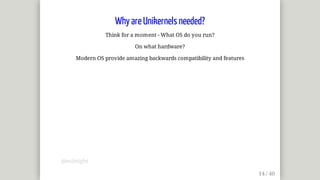 Why	are	Unikernels	needed?
Think	for	a	moment	-	What	OS	do	you	run?
On	what	hardware?
Modern	OS	provide	amazing	backwards	compatibility	and	features
@mjbright
 
