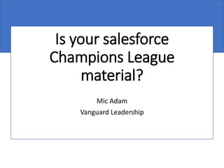 Is your salesforce
Champions League
material?
Mic Adam
Vanguard Leadership
 