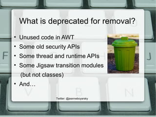 What is deprecated for removal?
• Unused code in AWT
• Some old security APIs
• Some thread and runtime APIs
• Some Jigsaw...