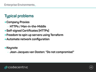 •Company Proxies
• HTTPs / Man-in-the-Middle
•Self-signed Certiﬁcates (HTTPs)
•Freedom to spin up servers using Terraform
•Automate network conﬁguration
•Keynote
• Jean-Jacques van Oosten: "Do not compromise!"
Enterprise Environments_
43
Typical problems
 