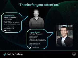 “Thanks for your attention.”
45
Marcel Birkner,
Software-Consultant
codecentric AG
Hochstraße 11
42697 Solingen, Deutschland
marcel.birkner@codecentric.de
www.codecentric.de
blog.codecentric.de
marcelbirkner
Senior IT-Consultant
codecentric AG
Hochstraße 11
42697 Solingen, Deutschland
dennis.schulte@codecentric.de
www.codecentric.de
blog.codecentric.de
denschu
Dennis Schulte,
 