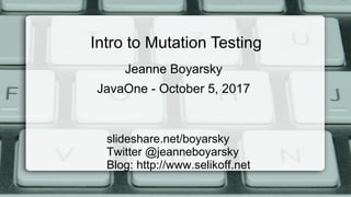 Intro to Mutation Testing (CON 1694)
slideshare.net/boyarsky
Twitter @jeanneboyarsky
Blog: http://www.selikoff.net
Jeanne Boyarsky
JavaOne - October 5, 2017
 